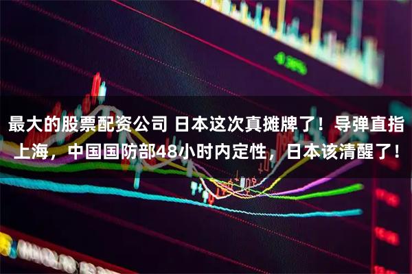 最大的股票配资公司 日本这次真摊牌了！导弹直指上海，中国国防部48小时内定性，日本该清醒了！