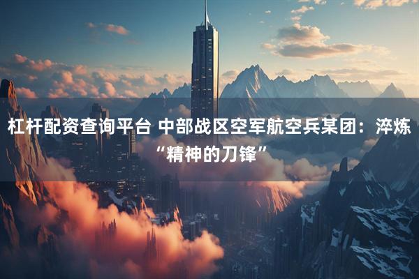 杠杆配资查询平台 中部战区空军航空兵某团：淬炼“精神的刀锋”