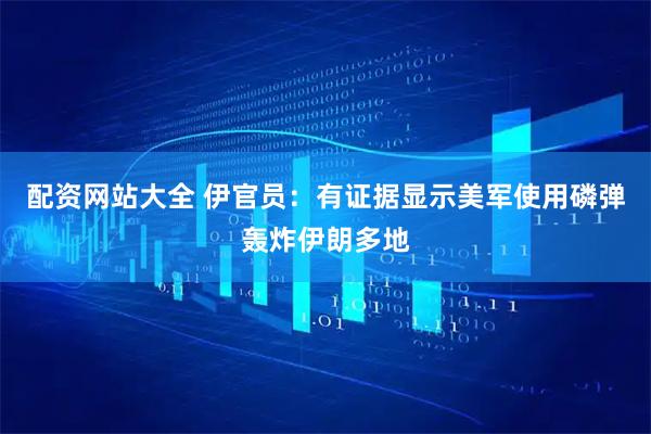 配资网站大全 伊官员：有证据显示美军使用磷弹轰炸伊朗多地