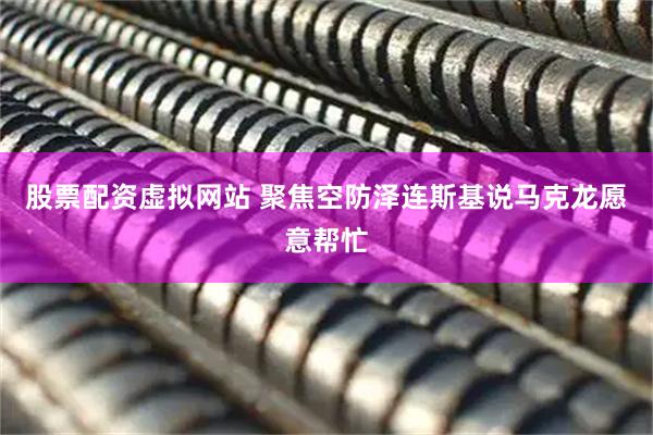 股票配资虚拟网站 聚焦空防　泽连斯基说马克龙愿意帮忙