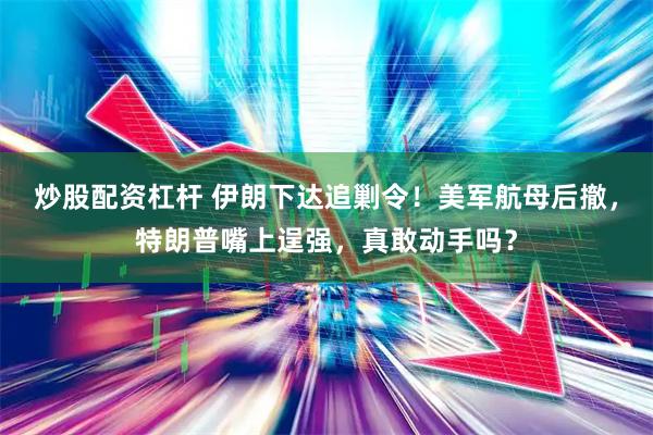 炒股配资杠杆 伊朗下达追剿令！美军航母后撤，特朗普嘴上逞强，真敢动手吗？