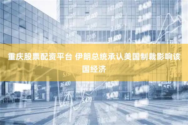 重庆股票配资平台 伊朗总统承认美国制裁影响该国经济