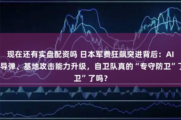 现在还有实盘配资吗 日本军费狂飙突进背后：AI决策导弹、基地攻击能力升级，自卫队真的“专守防卫”了吗？