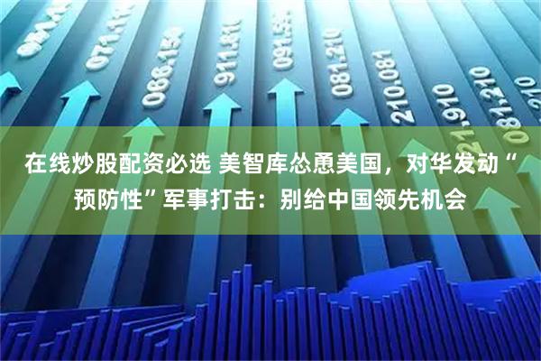 在线炒股配资必选 美智库怂恿美国,对华发动“预防性”军事打击:别给中国领先机会
