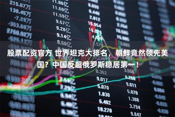 股票配资官方 世界坦克大排名,朝鲜竟然领先美国?中国反超俄罗斯稳居第一!
