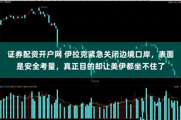 证券配资开户网 伊拉克紧急关闭边境口岸，表面是安全考量，真正目的却让美伊都坐不住了