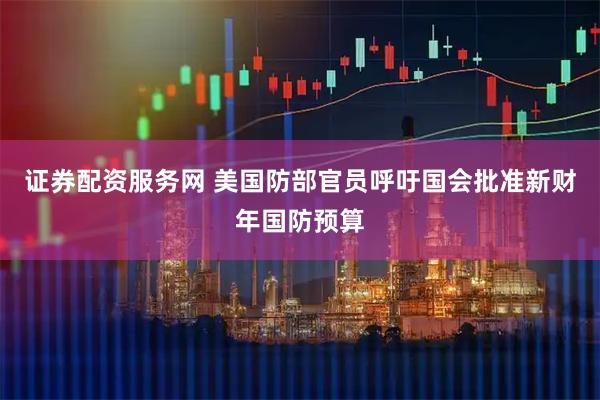证券配资服务网 美国防部官员呼吁国会批准新财年国防预算