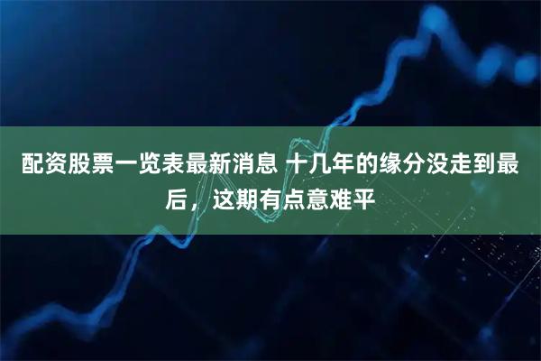 配资股票一览表最新消息 十几年的缘分没走到最后，这期有点意难平