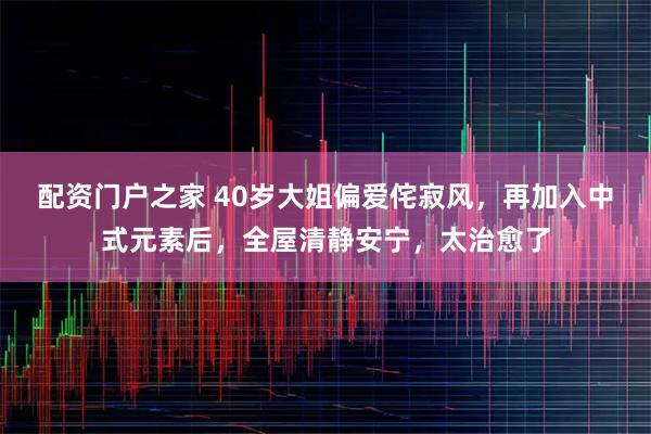 配资门户之家 40岁大姐偏爱侘寂风，再加入中式元素后，全屋清静安宁，太治愈了