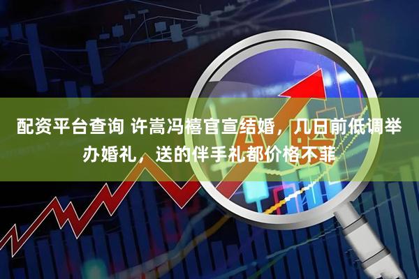 配资平台查询 许嵩冯禧官宣结婚，几日前低调举办婚礼，送的伴手礼都价格不菲
