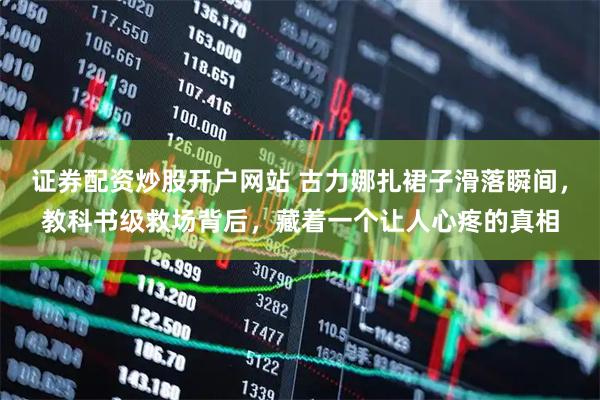 证券配资炒股开户网站 古力娜扎裙子滑落瞬间，教科书级救场背后，藏着一个让人心疼的真相