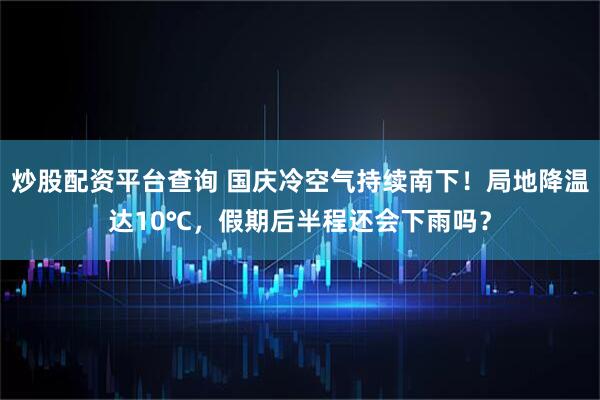 炒股配资平台查询 国庆冷空气持续南下！局地降温达10℃，假期后半程还会下雨吗？
