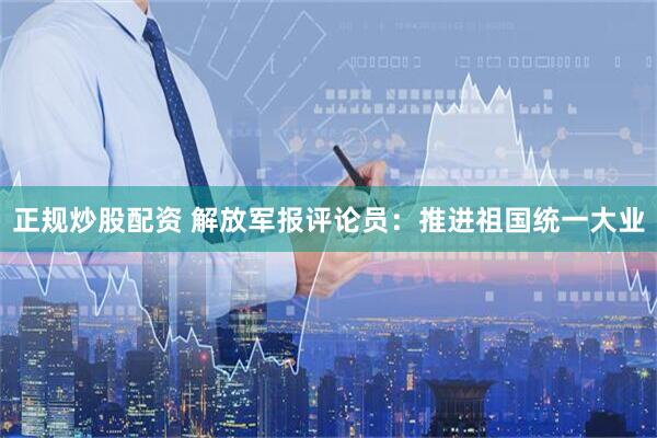 正规炒股配资 解放军报评论员：推进祖国统一大业